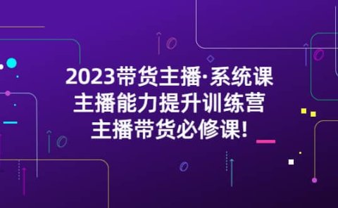 2023带货主播·系统课,主播能力提升训练营,主播带货必修课