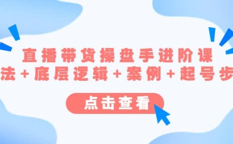 直播带货/操盘手/进阶课,算法+底层逻辑+案例+起号步骤