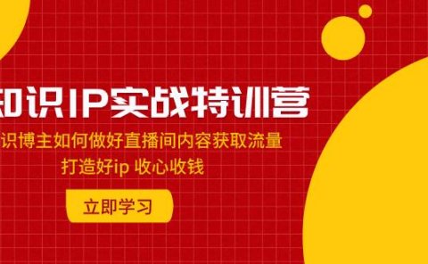 知识IP实战特训营：知识博主如何做好直播间内容获取流量 打造好ip 收心收钱