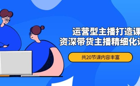 月销千万操盘手-运营型主播打造课,资深带货主播精细化讲解(20节课)