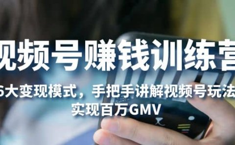 视频号赚钱训练营:6大变现模式,对平台的各项功能详细讲解,实现百万GMV