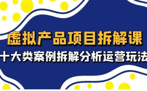 虚拟产品项目拆解课,十大类案例拆解分析运营玩法(11节课)