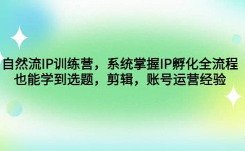 自然流IP训练营,系统掌握IP孵化全流程,也能学到选题,剪辑,账号运营经验