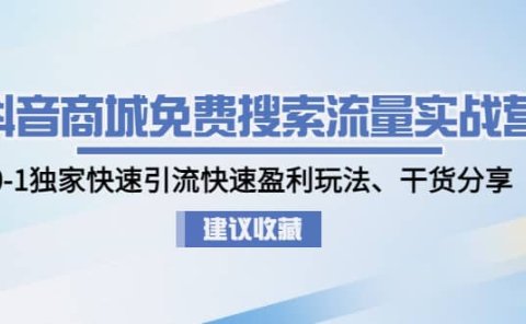 抖音商城免费搜索流量实战营:0-1独家快速引流快速盈利玩法、干货分享