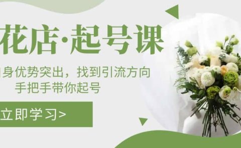 鲜花店·起号课:了解自身优势突出,找到引流方向,手把手带你起号