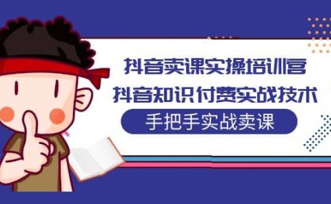 抖音卖课实操培训营:抖音知识付费实战技术,手把手实战课