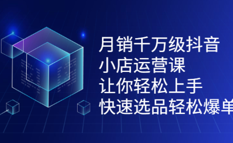 月销千万级抖音小店运营课,让你轻松上手、快速选品轻松爆单