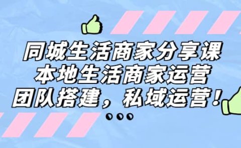 同城生活商家分享课:本地生活商家运营,团队搭建,私域运营