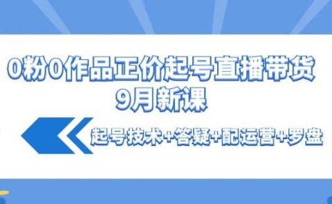 0粉0作品正价起号直播带货9月新课:起号技术+答疑+配运营+罗盘