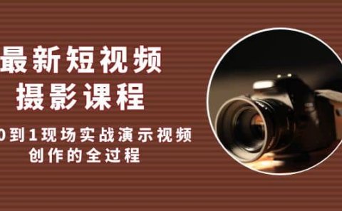 最新短视频·摄影课程,从0到1现场实战演示视频创作的全过程