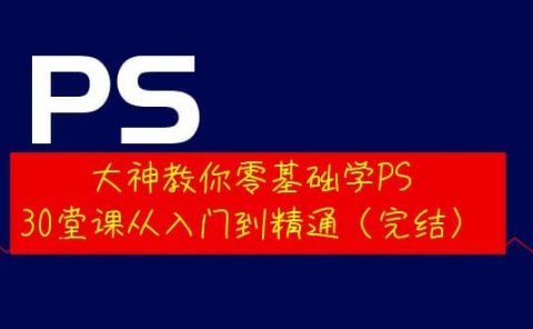 大神教你零基础学PS,30堂课从入门到精通(完结)