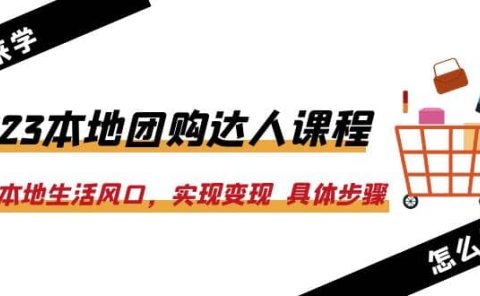 2023本地团购达人课程：抓住本地生活风口，实现变现 具体步骤（22节课）