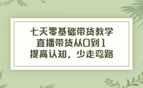 七天零基础带货教学,直播带货从0到1,提高认知,少走弯路