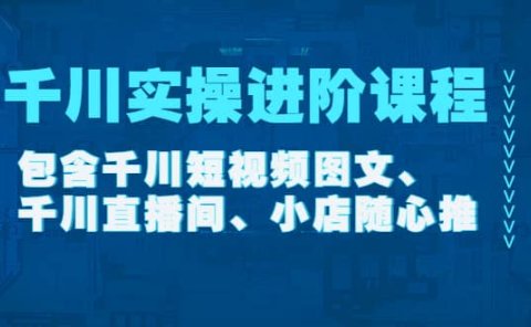 千川实操进阶课程(11月更新)包含千川短视频图文、千川直播间、小店随心推