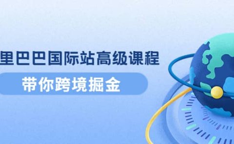 阿里巴巴国际站高级课程:带你跨境掘金,选品+优化+广告+推广