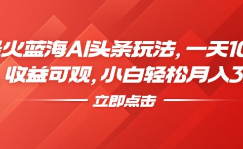 最火蓝海AI头条玩法,一天10分钟,收益可观,小白轻松月入3万+