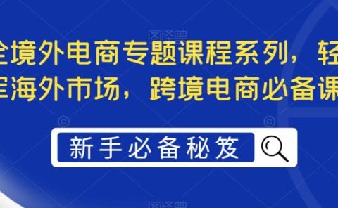 最全境外电商专题课程系列,轻松进军海外市场,跨境电商必备课程