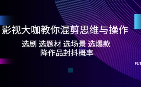 影视大咖教你混剪思维与操作:选剧 选题材 选场景 选爆款 降作品封抖概率