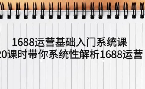 1688运营基础入门系统课,20课时带你系统性解析1688运营