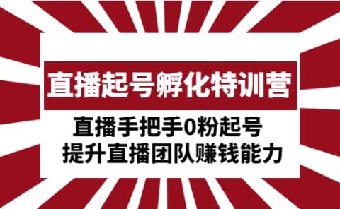 直播起号孵化特训营:直播手把手0粉起号 提升直播团队赚钱能力