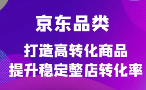 京东电商品类定制培训课程,打造高转化商品提升稳定整店转化率