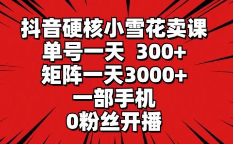 抖音硬核小雪花卖课，单号一天300+，矩阵一天3000+，一部手机0粉丝开播