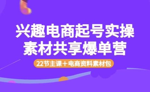 兴趣电商起号实操素材共享爆单营(22节主课+电商资料素材包)