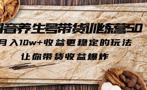 抖音养生号带货·训练营5.0，让你带货收益爆炸