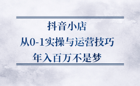 抖音小店从0-1实操与运营技巧,价值5980元