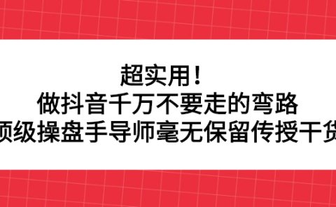 超实用!做抖音千万不要走的弯路,顶级操盘手导师毫无保留传授干货