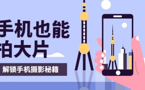 手机拍摄课：如何用手机拍出专业级短视频，一图胜千言，视频胜千图