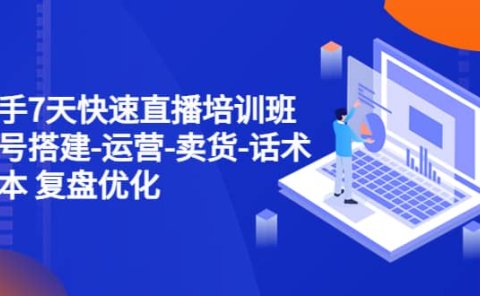 新手7天快速直播培训班:账号搭建-运营-卖货-话术 复盘优化(14节)