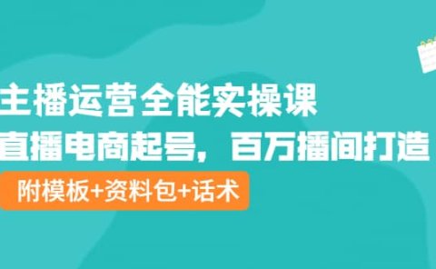 主播运营全能实操课:直播电商起号,百万播间打造(附模板+资料包+话术)