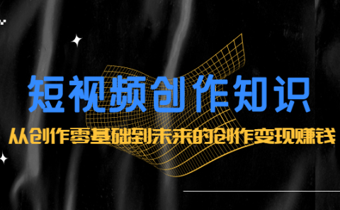 短视频创作知识:从创作零基础到未来的创作变现赚钱