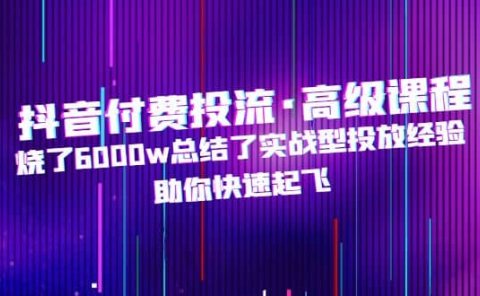 抖音付费投流·高级课程,烧了6000w总结了实战型投放经验,助你快速起飞