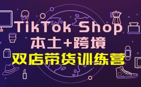 TikTok Shop本土+跨境 双店带货训练营(第十五期)全球好物买卖 一店卖全球