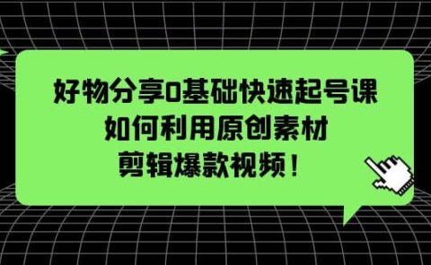 好物分享0基础快速起号课:如何利用原创素材剪辑爆款视频!