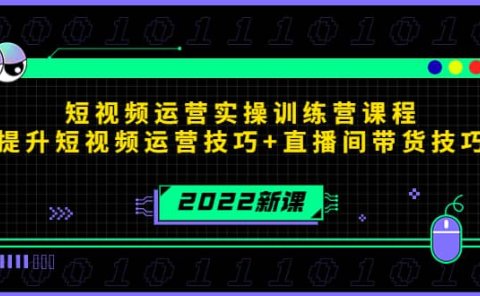 2022短视频运营实操训练营课程,提升短视频运营技巧+直播间带货技巧