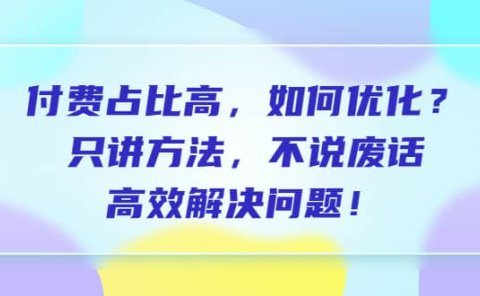 付费 占比高,如何优化?只讲方法,不说废话,高效解决问题