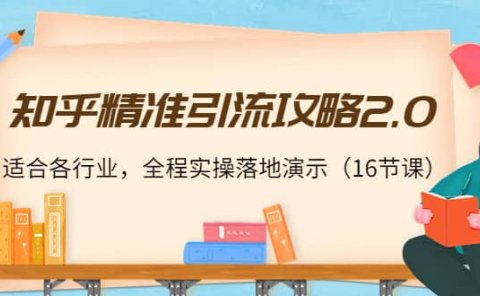 知乎精准引流攻略2.0,适合各行业,全程实操落地演示(16节课)