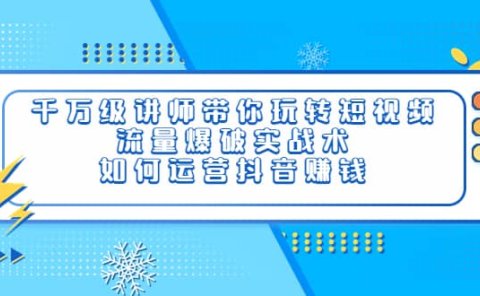 千万级讲师带你玩转短视频，流量爆破实战术，如何运营抖音赚钱