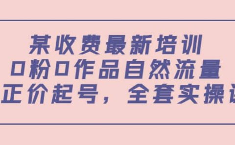 某收费最新培训：0粉0作品自然流量+正价起号，全套实操课