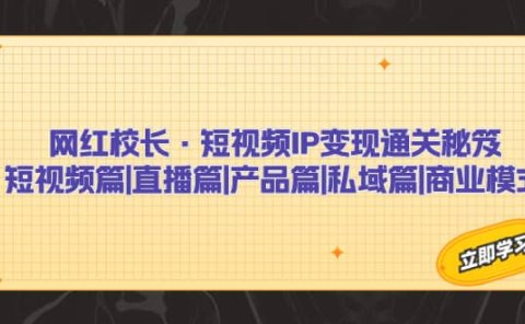 网红校长·短视频IP变现通关秘笈:短视频篇+直播篇+产品篇+私域篇+商业模式