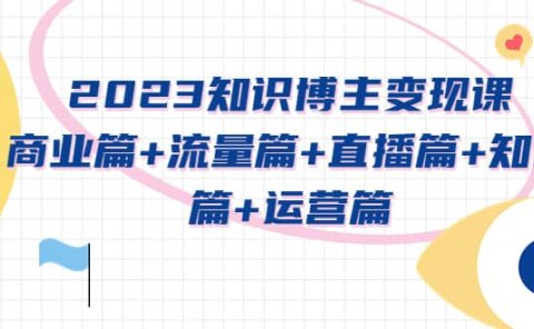 2023知识博主变现实战进阶课：商业篇+流量篇+直播篇+知识篇+运营篇