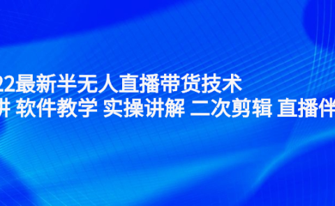 2022最新半无人直播带货技术:主讲 软件教学 实操讲解 二次剪辑 直播伴侣