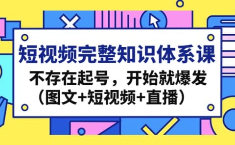 短视频完整知识体系课,不存在起号,开始就爆发(图文+短视频+直播)