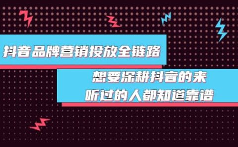 抖音品牌营销投放全链路：想要深耕抖音的来，听过的人都知道靠谱
