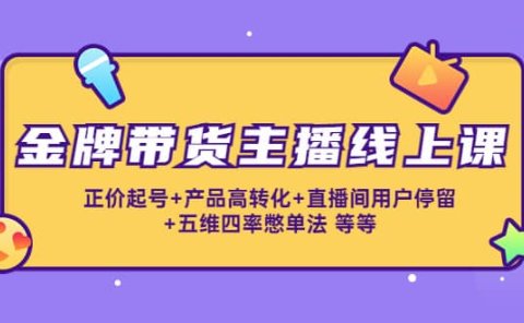 金牌带货主播线上课:正价起号+产品高转化+直播间用户停留+五维四率憋单法