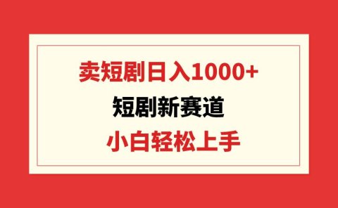 短剧新赛道：卖短剧日入1000+，小白轻松上手，可批量