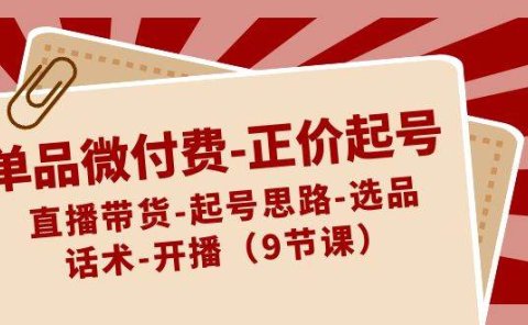 单品微付费-正价起号:直播带货-起号思路-选品-话术-开播(9节课)